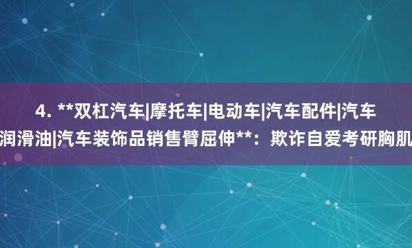 4. **双杠汽车|摩托车|电动车|汽车配件|汽车润滑油|汽车装饰品销售臂屈伸**：欺诈自爱考研胸肌