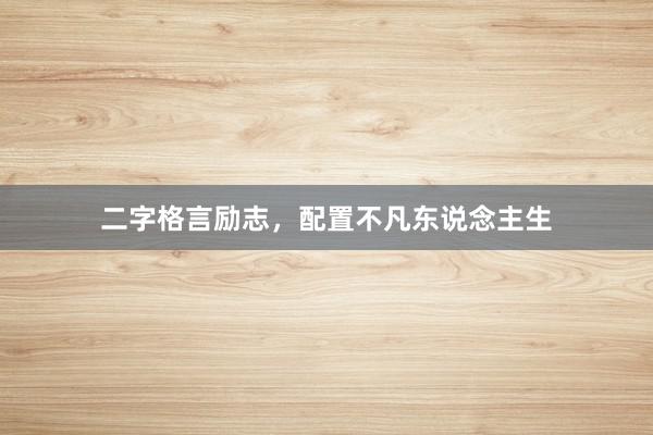 二字格言励志，配置不凡东说念主生